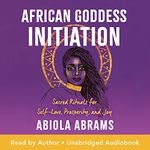 African Goddess Initiation: Sacred Rituals for Self-Love, Prosperity, and Joy