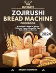 The Ultimate Zojirushi Bread Machine Cookbook: A Beginner's Guide to Baking Different Types of Bread for Your Zojirushi Bread Machine