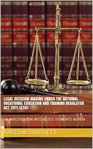 LEGAL DECISION-MAKING UNDER THE NATIONAL VOCATIONAL EDUCATION AND TRAINING REGULATOR ACT 2011 (CTH):: AN INVESTIGATION INTO ACCESS TO MERITS REVIEW