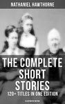 The Complete Short Stories of Nathaniel Hawthorne: 120+ Titles in One Edition (Illustrated Edition): Twice-Told Tales, The Snow Image & More (Including Rare Sketches From Magazines)