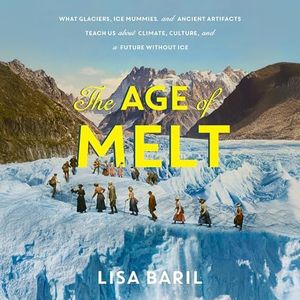 The Age of Melt: What Glaciers, Ice Mummies, and Ancient Artifacts Teach Us About Climate, Culture, and a Future Without Ice