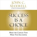 Success Is a Choice: Make the Choices That Make You Successful