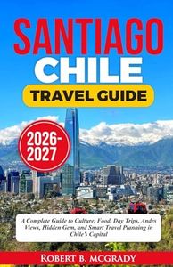 Santiago, Chile Travel Guide 2026–2027: A Complete Guide to Culture, Food, Day Trips, Andes Views, Hidden Gems, and Smart Travel Planning in Chile’s Capital (Earthside Escapes)