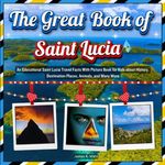 The Great Book of Saint Lucia: An Educational Saint Lucia Travel Facts With Picture Book for Kids about History, Destination Places, Animals, and Many More