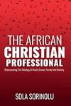 The African CHRISTIAN PROFESSIONAL: Rediscovering the Theology of Work, Career, Family and Ministry