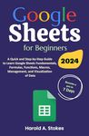 Google Sheets for Beginners: A Quick and Step-by-Step Guide to Learn Google Sheets Fundamentals, Formulas, Functions, Macros, Management, and Visualization of Data