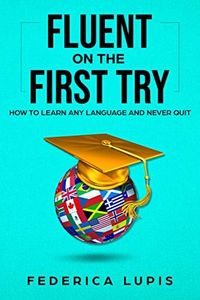 Fluent On The First Try: How To Learn Any Language And Never Quit (How to Learn a Language Fast Book 1)