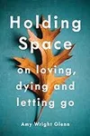 Holding Space: On Loving, Dying, an