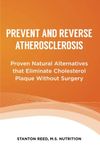 Prevent and Reverse Atherosclerosis: Proven Natural Alternatives that Eliminate Cholesterol Plaque Without Surgery