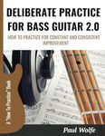 Deliberate Practice For Bass Guitar 2.0: How To Practice For Constant And Consistent Improvement