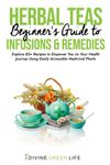 Beginners Guide to Herbal Teas, Infusions & Remedies: Explore 85+ Recipes to Empower You on Your Health Journey Using Easily Accessible Medicinal Plants