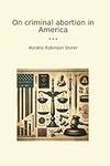 On criminal abortion in America (Classic Books)