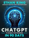 ChatGPT To Double Your Business In 90 Days: The Hands-On AI and Automation Guide to Explosive Growth in Today's Economy