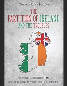 The Partition of Ireland and the Troubles: The History of Northern Ireland from the Irish Civil War to the Good Friday Agreement