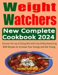 Weight Watch New Complete Cookbook 2024: Discover the Joy of Eating Well with Easy & Mouthwatering WW Recipes to Increase Your Energy and Get Young