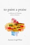 To Paint a Praise: a Collection of Christian Poetry and Prose