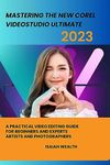 MASTERING THE NEW COREL VIDEOSTUDIO ULTIMATE 2023: A PRACTICAL VIDEO EDITING GUIDE FOR BEGINNERS AND EXPERTS ARTISTS AND PHOTOGRAPHERS