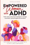 Empowered Women With ADHD: Tools, hacks, and proven strategies to manage overwhelm, racing thoughts, and emotions. The complete guide to living with clarity and confidence.