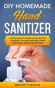 DIY HOMEMADE HAND SANITIZER: A Simple Guide to Making Hand Sanitizer to Protect You and Your Family From Infections, Viruses, and Bacteria