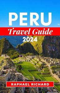 PERU TRAVEL GUIDE 2024: A Comprehensive Companion To Explore Vibrant Culture, And Everything You Need To Know In Peru