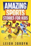 Amazing Sports Stories for Kids: Unforgettable Moments and Inspirational Athletes That Will Ignite Your Passion for Sports (Amazing Stories for Kids)