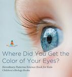 Where Did You Get the Color of Your Eyes? - Hereditary Patterns Science Book for Kids Children's Biology Books