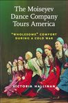 The Moiseyev Dance Company Tours America: Wholesome" Comfort during a Cold War (Culture and Politics in the Cold War and Beyond)