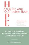 HOPE For Your Pelvic Floor : Six Practical Principles to Restore Your Pelvic Health and Reclaim Your Life