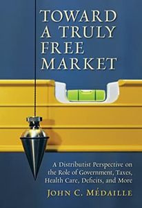 Toward a Truly Free Market: A Distributist Perspective on the Role of Government, Taxes, Health Care, Deficits, and More (Culture of Enterprise)