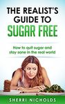 The Realist's Guide To Sugar Free: How To Quit Sugar And Stay Sane In The Real World