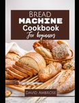 Bread Machine Cookbook for Beginners: A Comprehensive Guide for Beginners to Master the Art of Homemade Bread Machine Recipes