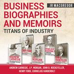 Business Biographies and Memoirs - Titans of Industry: Andrew Carnegie, J.P. Morgan, John D. Rockefeller, Henry Ford, Cornelius Vanderbilt