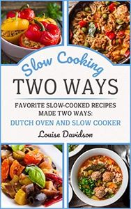 Slow Cooking Two Ways: Favorite Slow-Cooked Recipes Made Two Ways: Dutch Oven and Slow Cooker