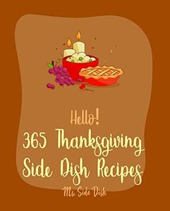 Hello! 365 Thanksgiving Side Dish Recipes: Best Thanksgiving Side Dish Cookbook Ever For Beginners [Gravy Recipe, Vegetarian Casserole Cookbook, Marinades And Sauces Book, Stuffing Cookbook] [Book 1]