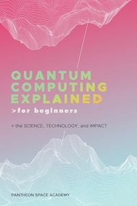 Quantum Computing Explained for Beginners: The Science, Technology, and Impact