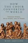 How the Choir Converted the World: Through Hymns, With Hymns, and In Hymns