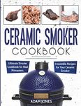 Ceramic Smoker Cookbook: Ultimate Smoker Cookbook for Real Pitmasters, Irresistible Recipes for Your Ceramic Smoker