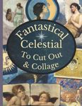 Fantastical Celestial To Cut Out & Collage: A Collection Of Vintage Astrology, Astronomy And Angel Ephemera For Junk Journals, Collages, Decoupage, Scrapbooking And Paper Craft