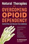 Natural Therapies for Opioid Dependency: Control Pain and Recover from Addiction with Chinese Medicine, Acupuncture, Herbs, Nutritional Supplements & Meditation and Lifestyle Practices