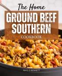 The Home Ground Beef Southern Cookbook: Weeknights Will Be Easier And More Delicious With These Quick And Inexpensive Ground Beef Recipes. Southern Cooking Is Made Simple And Enjoyable For Everyone.