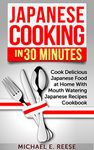 Japanese Cooking in 30 Minutes: Cook Delicious Japanese Food at Home With Mouth Watering Japanese Recipes Cookbook