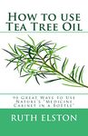 How to use Tea Tree Oil: 90 Great Ways to Use Natures "Medicine Cabinet in a Bottle"