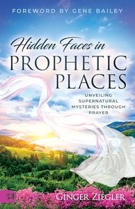 Hidden Faces in Prophetic Places: Unveiling Supernatural Mysteries Through Prayer