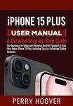 iPhone 15 Plus User Manual: A Detailed Step-by-Step Guide for Beginners to Setup and Maximize the Full Potential of Your New Apple iPhone 15 Plus, Including Tips for Unlocking Hidden Features