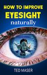 How To Improve Eyesight Naturally: Say “NO” To A Lifetime Of Glasses, Contact Lenses And Worsening Vision