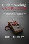 Understanding Catholicism: Explanations of the Catholic Church for Non-Catholic Christians and Fallen Away Catholics