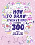 How To Draw Everything for kids: 300 Cute Step-by-Step Drawing Stuff:Animals, Food,Kawaii, Gifts, and other Amazing Things.