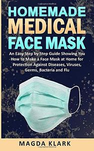 Homemade Medical Face Mask: An Easy Step by Step Guide Showing You How to Make a Face Mask at Home for Protection Against Diseases, Viruses, Germs, Bacteria and Flu