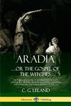 Aradia...or the Gospel of the Witches: The Founding Book of Modern Witchcraft, Containing History, Traditions, Dianic Goddesses and Folklore and Magic Rituals of Wicca