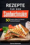 50 Rezepte für den Sandwichmaker: Das Sandwichmaker Kochbuch: 50 kreative Ideen für Deinen Sandwichtoaster! Außergewöhnliche (Sandwichmaker Rezepte, Sandwichtoaster Rezepte, Sandwich Rezepte)